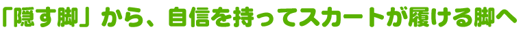 「隠す脚」から、自信を持ってスカートが履ける脚へ